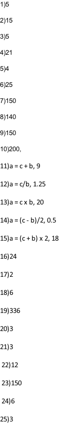 1)5  2)15  3)5  4)21  5)4  6)25  7)150  8)140  9)150  10)200,  11)a = c + b, 9    12)a = c/b, 1.25    13)a = c x b, 20    14)a = (c - b)/2, 0.5			 			 15)a = (c + b) x 2, 18   16)24  17)2  18)6  19)336  20)3	  21)3   22)12   23)150   24)6  25)3