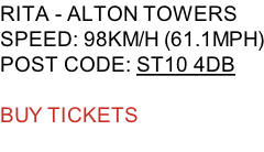 RITA - ALTON TOWERS SPEED: 98KM/H (61.1MPH) POST CODE: ST10 4DB  BUY TICKETS