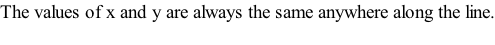 The values of x and y are always the same anywhere along the line.