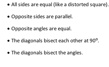 	All sides are equal (like a distorted square). 	Opposite sides are parallel. 	Opposite angles are equal. 	The diagonals bisect each other at 90⁰. 	The diagonals bisect the angles.