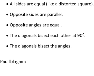 	All sides are equal (like a distorted square). 	Opposite sides are parallel. 	Opposite angles are equal. 	The diagonals bisect each other at 90⁰. 	The diagonals bisect the angles.  Parallelogram